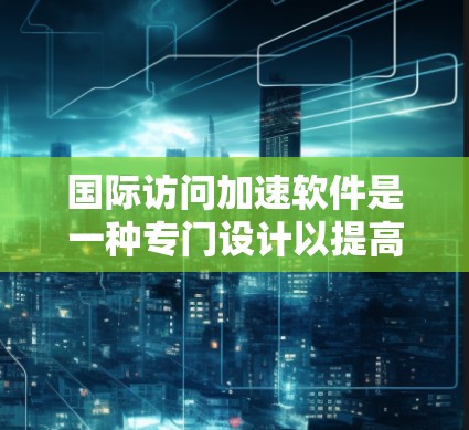 国际访问加速软件是一种专门设计以提高用户访问国际网站速度的工具。它通过多种技术手段优化网络访问，包括缓存优化、网络缓带、压缩技术、多线程加速以及数据压缩等。以下是对该技术的详细介绍