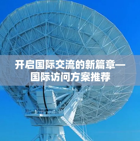 开启国际交流的新篇章—国际访问方案推荐 开启国际交流的新篇章—国际访问方案推荐