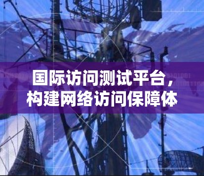 国际访问测试平台,构建网络访问保障体系 国际访问测试平台,构建网络访问保障体系