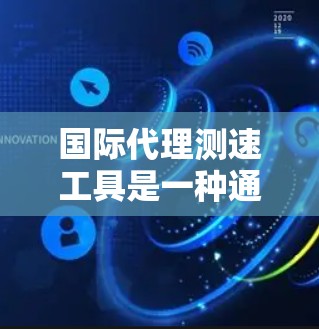 国际代理测速工具是一种通过测试机构检测车辆行驶状态的设备，旨在帮助驾驶员了解超速行为并识别违规行为。以下是对这些工具的详细总结