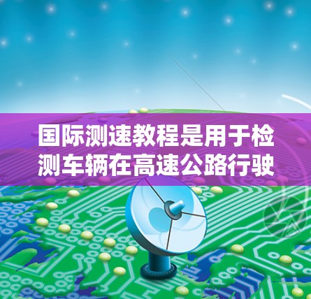国际测速教程是用于检测车辆在高速公路行驶时的行驶速度是否符合安全标准的措施。以下是一些国际测速教程的基本步骤和要点