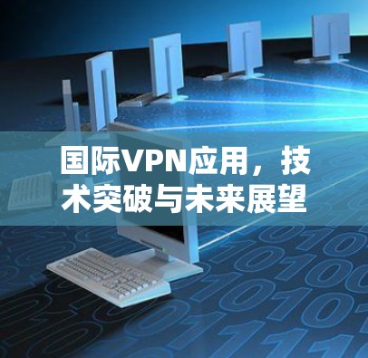 国际VPN应用,技术突破与未来展望 国际VPN应用,技术突破与未来展望