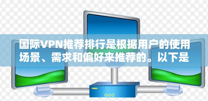国际VPN推荐排行是根据用户的使用场景、需求和偏好来推荐的。以下是一些国际VPN的服务推荐列表，供您参考