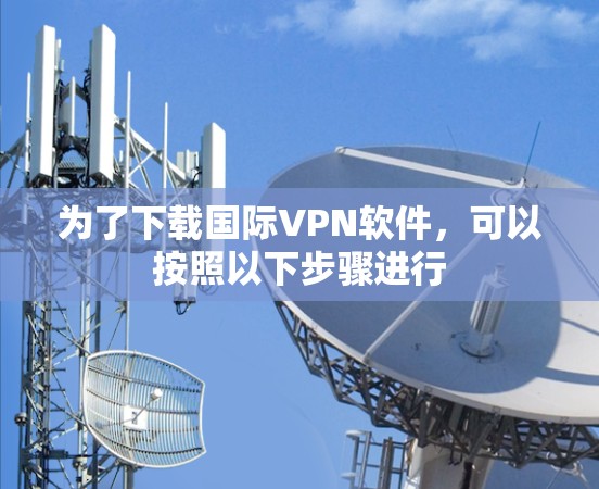 为了下载国际VPN软件,可以按照以下步骤进行 为了下载国际VPN软件,可以按照以下步骤进行