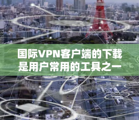 国际VPN客户端的下载是用户常用的工具之一，用于在不同国家或地区访问VPN服务。以下是一些推荐的国际VPN客户端及其特点，供您参考