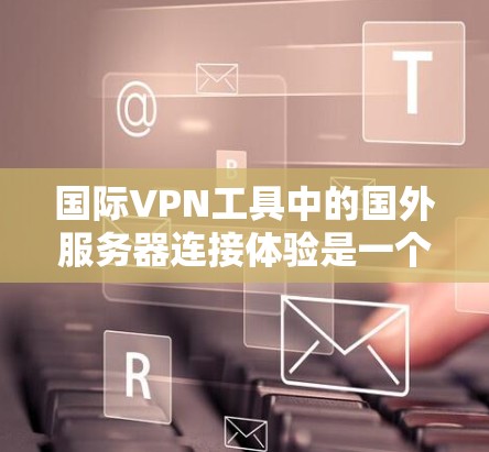 国际VPN工具中的国外服务器连接体验是一个复杂而多方面的过程，涉及技术、安全和策略等多个方面。以下是对该主题的分步总结