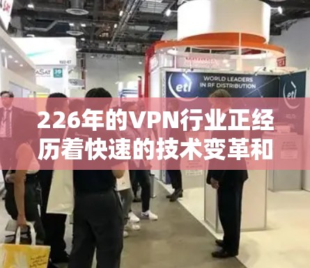 226年的VPN行业正经历着快速的技术变革和市场融合，用户需要的是基于科技与用户体验的综合推荐。以下是对国内几个主要VPN品牌的综合评测和推荐，帮助您选择最适合的解决方案
