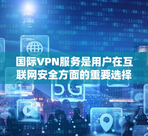 国际VPN服务是用户在互联网安全方面的重要选择，特别是在需要访问全球多个国家或地区的网络时。以下是一些常见的国际VPN工具及其特点，供您参考