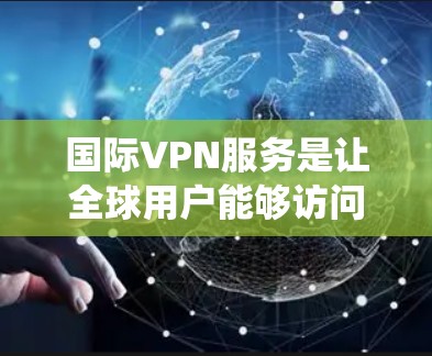国际VPN服务是让全球用户能够访问其他国家网络服务的网络服务，它打破了传统网络之间的地理限制。国际VPN服务主要涉及以下几个方面