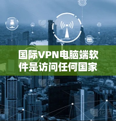 国际VPN电脑端软件是访问任何国家互联网的工具,主要包括Windows VPN、Mac VPN和Linux VPN等。以下是这些软件的详细介绍和推荐 国际VPN电脑端软件是访问任何国家互联网的工具,主要包括Windows VPN、Mac VPN和Linux VPN等。以下是这些软件的详细介绍和推荐