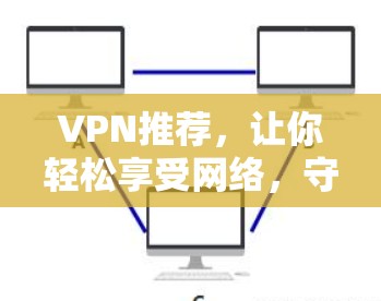 VPN推荐,让你轻松享受网络,守护安全 VPN推荐,让你轻松享受网络,守护安全