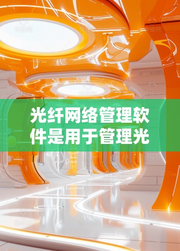 光纤网络管理软件是用于管理光纤网络设备、布线和网络性能的工具。以下是光纤网络管理软件的详细介绍 光纤网络管理软件是用于管理光纤网络设备、布线和网络性能的工具。以下是光纤网络管理软件的详细介绍