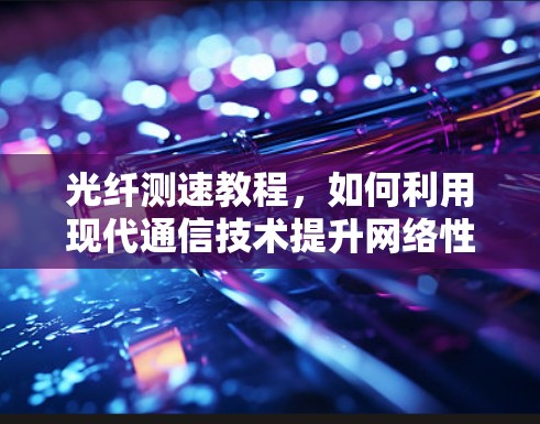 光纤测速教程，如何利用现代通信技术提升网络性能