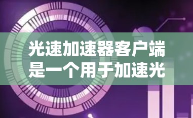 光速加速器客户端是一个用于加速光速的手机应用，主要功能包括模拟光速环境、进行科学实验加速、数据传输和科学研究。以下是对其的详细分析