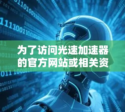 为了访问光速加速器的官方网站或相关资源，您可以按照以下步骤进行