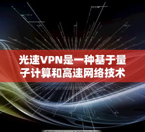 光速VPN是一种基于量子计算和高速网络技术的加密VPN服务，旨在提供更安全、更快速的网络连接。以下是对光速VPN使用体验的详细分析