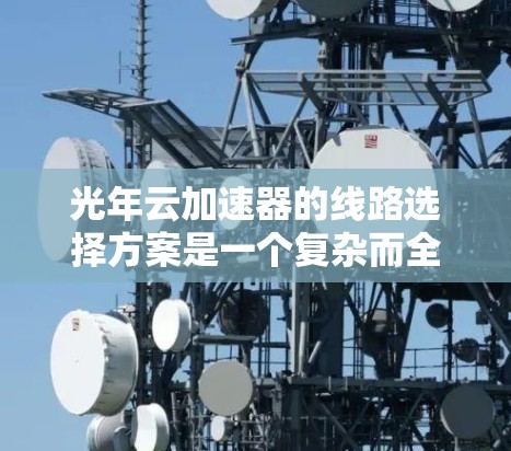 光年云加速器的线路选择方案是一个复杂而全面的过程，需要综合考虑多个因素。以下是一个结构化的总结，帮助你更好地设计网络线路