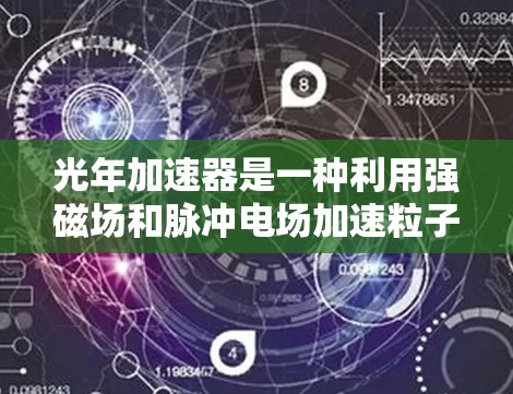 光年加速器是一种利用强磁场和脉冲电场加速粒子的技术设备，主要用于研究相对论效应和高能物理现象。以下是对光年加速器的详细说明