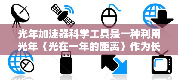 光年加速器科学工具是一种利用光年(光在一年的距离)作为长度单位的高速加速器,用于研究高速运动中的物理现象,如相对论效应和量子力学。以下是对光年加速器的详细介绍 光年加速器科学工具是一种利用光年(光在一年的距离)作为长度单位的高速加速器,用于研究高速运动中的物理现象,如相对论效应和量子力学。以下是对光年加速器的详细介绍