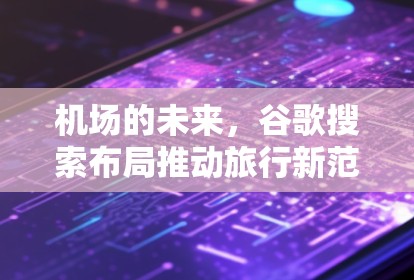 机场的未来,谷歌搜索布局推动旅行新范式 机场的未来,谷歌搜索布局推动旅行新范式