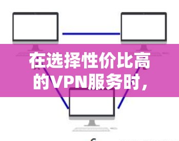 在选择性价比高的VPN服务时，以下是一个有条理的解决方案