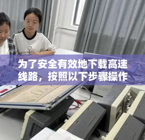 为了安全有效地下载高速线路,按照以下步骤操作 为了安全有效地下载高速线路,按照以下步骤操作