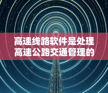高速线路软件是处理高速公路交通管理的重要工具，涉及数据收集、处理、分析和决策多个环节。以下是对高速线路软件的详细总结和解释