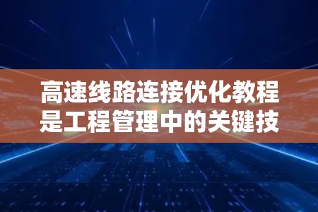 高速线路连接优化教程是工程管理中的关键技能,旨在提升高速网络的效率、安全性及经济性。以下是对其核心内容的详细解析 高速线路连接优化教程是工程管理中的关键技能,旨在提升高速网络的效率、安全性及经济性。以下是对其核心内容的详细解析