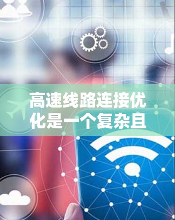 高速线路连接优化是一个复杂且重要的领域,旨在提升高速铁路的连接效率和可靠性。以下是对该主题的分步解释 高速线路连接优化是一个复杂且重要的领域,旨在提升高速铁路的连接效率和可靠性。以下是对该主题的分步解释