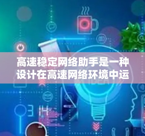高速稳定网络助手是一种设计在高速网络环境中运行的高效、稳定网络设备，广泛应用于需要高性能和稳定性要求的场景。以下是其关键特点和应用