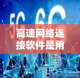 高速网络连接软件是用于提升网络连接速度和稳定性的重要工具，广泛应用于移动设备和非移动设备上。以下是对这些软件的详细总结