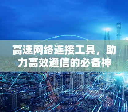 高速网络连接工具，助力高效通信的必备神器