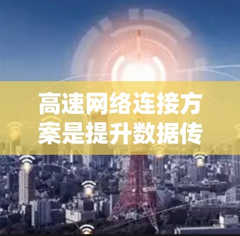 高速网络连接方案是提升数据传输速度的系统,涉及多个关键方面 高速网络连接方案是提升数据传输速度的系统,涉及多个关键方面