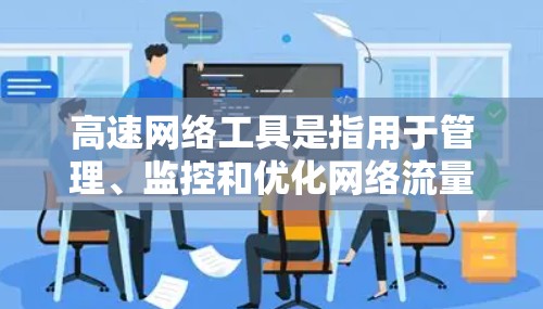 高速网络工具是指用于管理、监控和优化网络流量的工具。这些工具通常支持实时监控、自动速率调整、流量分析和故障检测等功能，帮助用户确保网络带宽的高效使用。以下是一些常见的高速网络工具及其最新版本