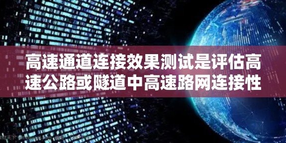 高速通道连接效果测试是评估高速公路或隧道中高速路网连接性能的关键步骤。以下是该测试的主要内容和步骤