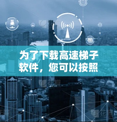 为了下载高速梯子软件，您可以按照以下步骤进行
