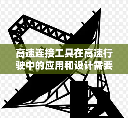 高速连接工具在高速行驶中的应用和设计需要综合考虑多个因素，以确保稳定性和高效性。以下是对高速连接工具的总结和分析