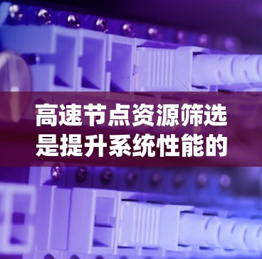 高速节点资源筛选是提升系统性能的关键步骤，通过合理选择和优化资源，可以有效减少资源浪费和瓶颈问题。以下是对高速节点资源筛选方法的详细分析和总结