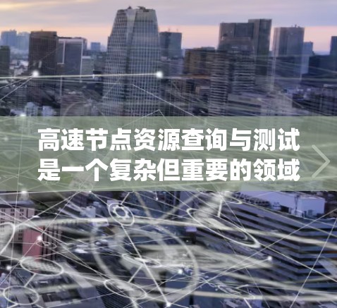 高速节点资源查询与测试是一个复杂但重要的领域，涉及网络、数据库和分布式系统的高效运行。以下是对该领域的一些总结和建议