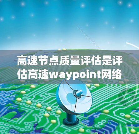 高速节点质量评估是评估高速waypoint网络中节点性能和安全性的核心过程，涉及多个方面和方法。以下是详细的总结