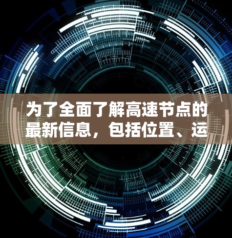 为了全面了解高速节点的最新信息,包括位置、运行情况、连接情况、维护情况和经济影响,以下是一步步的步骤 为了全面了解高速节点的最新信息,包括位置、运行情况、连接情况、维护情况和经济影响,以下是一步步的步骤