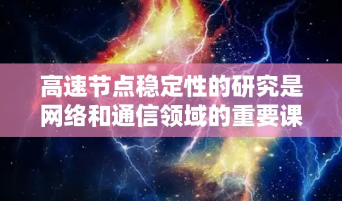 高速节点稳定性的研究是网络和通信领域的重要课题，涉及多个关键因素。以下是对高速节点稳定性的详细分析和总结
