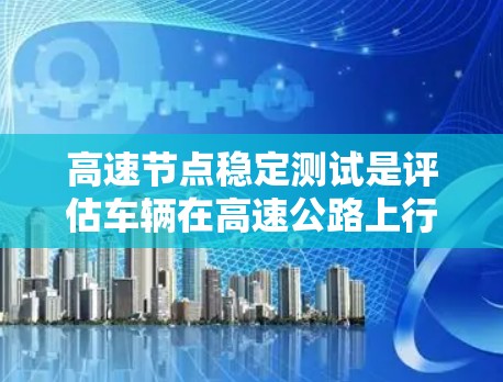 高速节点稳定测试是评估车辆在高速公路上行驶稳定性的重要技术,涉及多个步骤和设备,旨在确保车辆在载重、转向和转弯等情况下保持稳定。以下是对高速节点稳定测试的详细分析和总结 高速节点稳定测试是评估车辆在高速公路上行驶稳定性的重要技术,涉及多个步骤和设备,旨在确保车辆在载重、转向和转弯等情况下保持稳定。以下是对高速节点稳定测试的详细分析和总结