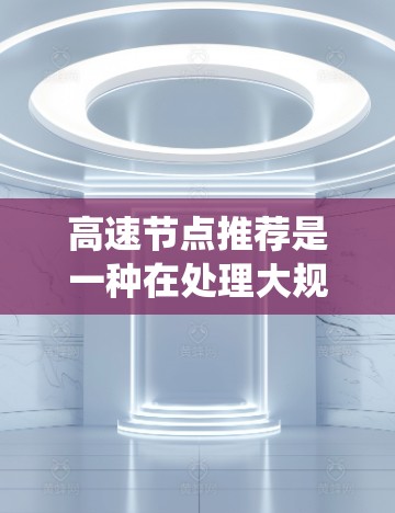 高速节点推荐是一种在处理大规模数据时高效且准确的推荐系统方法，尤其在需要快速响应大量请求和高点击率的场景中应用。以下是对高速节点推荐的详细分析