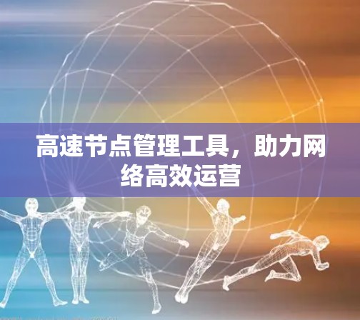 高速节点管理工具,助力网络高效运营 高速节点管理工具,助力网络高效运营