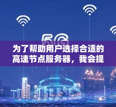 为了帮助用户选择合适的高速节点服务器，我会提供一个详细的指南，涵盖服务器类型、推荐网站及其特点，帮助用户做出明智的选择
