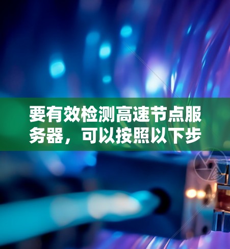 要有效检测高速节点服务器,可以按照以下步骤进行 要有效检测高速节点服务器,可以按照以下步骤进行