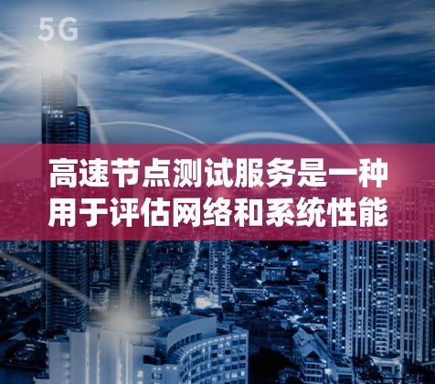 高速节点测试服务是一种用于评估网络和系统性能的工具，特别适用于需要高带宽和高负载的节点测试。以下是该服务的详细总结