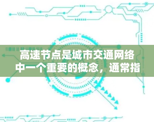 高速节点是城市交通网络中一个重要的概念，通常指那些能够高效连接多个区域的交通枢纽或交通设施。这些节点通常具有高容量，能够协调不同交通方式之间的连接，从而提高整体交通效率。以下是对高速节点的详细分析