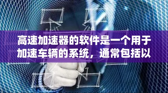 高速加速器的软件是一个用于加速车辆的系统,通常包括以下几个主要部分 高速加速器的软件是一个用于加速车辆的系统,通常包括以下几个主要部分